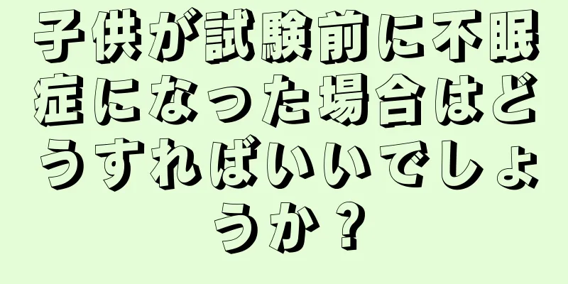 子供が試験前に不眠症になった場合はどうすればいいでしょうか？