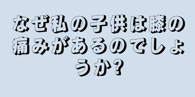 なぜ私の子供は膝の痛みがあるのでしょうか?