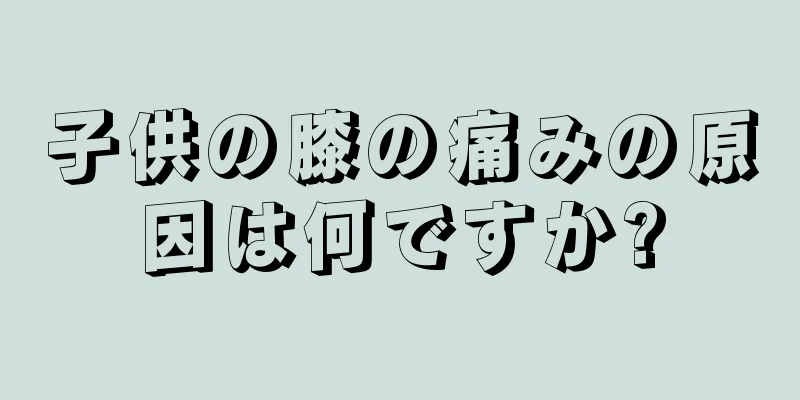子供の膝の痛みの原因は何ですか?