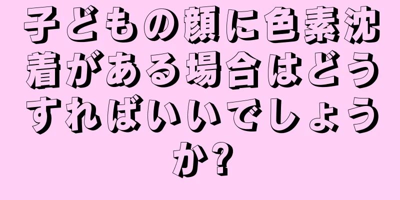 子どもの顔に色素沈着がある場合はどうすればいいでしょうか?