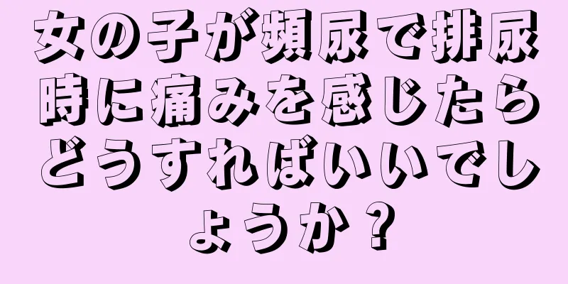 女の子が頻尿で排尿時に痛みを感じたらどうすればいいでしょうか？