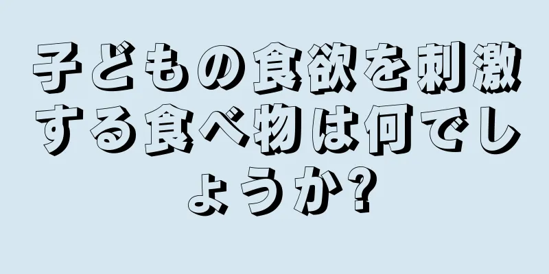 子どもの食欲を刺激する食べ物は何でしょうか?