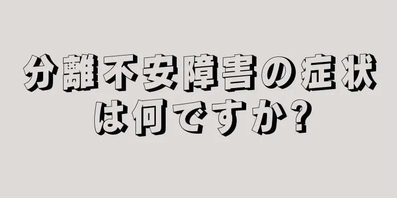 分離不安障害の症状は何ですか?