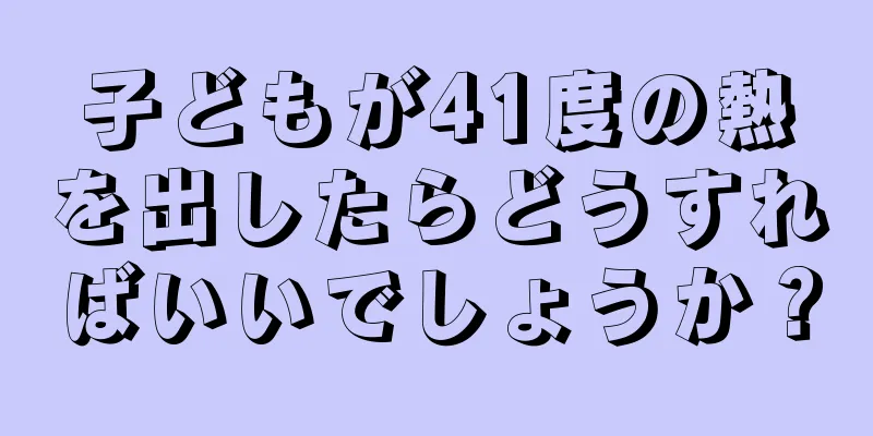 子どもが41度の熱を出したらどうすればいいでしょうか？