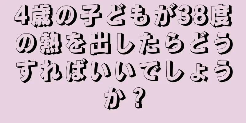 4歳の子どもが38度の熱を出したらどうすればいいでしょうか？