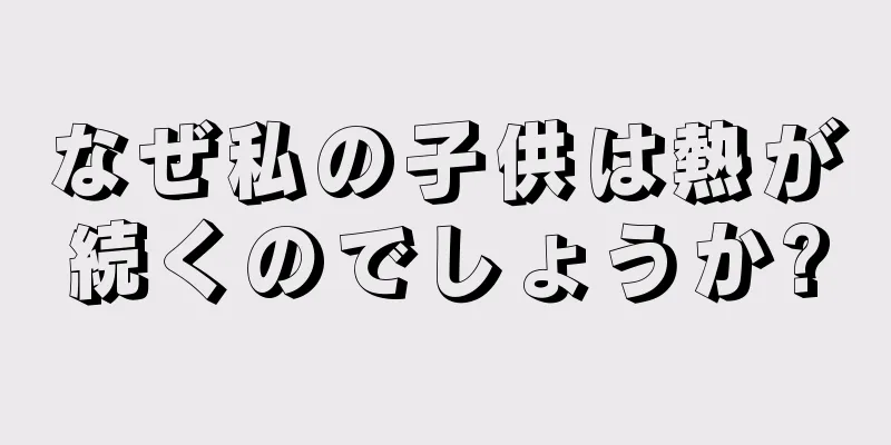 なぜ私の子供は熱が続くのでしょうか?