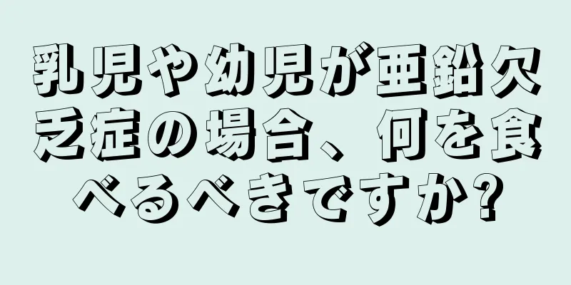 乳児や幼児が亜鉛欠乏症の場合、何を食べるべきですか?