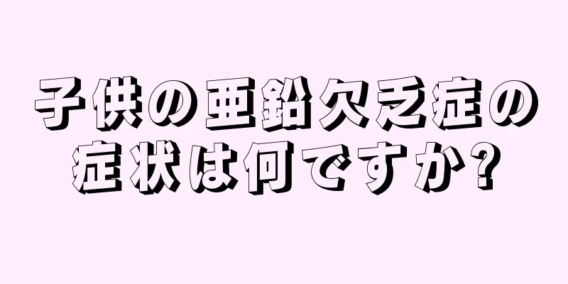 子供の亜鉛欠乏症の症状は何ですか?