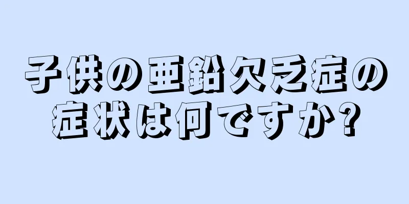 子供の亜鉛欠乏症の症状は何ですか?
