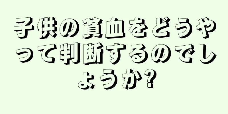 子供の貧血をどうやって判断するのでしょうか?