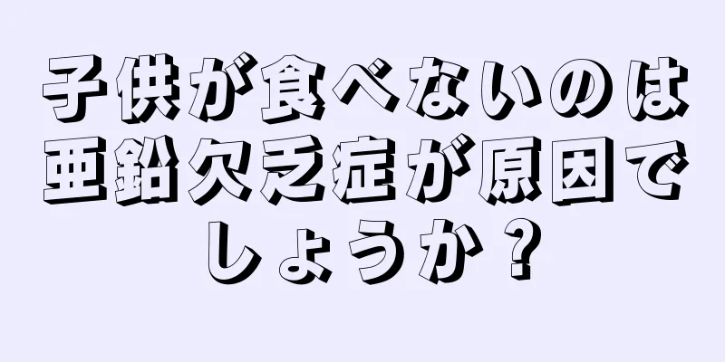 子供が食べないのは亜鉛欠乏症が原因でしょうか？