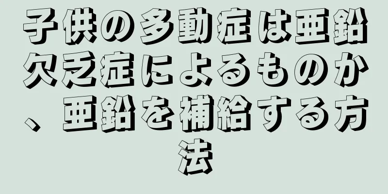子供の多動症は亜鉛欠乏症によるものか、亜鉛を補給する方法