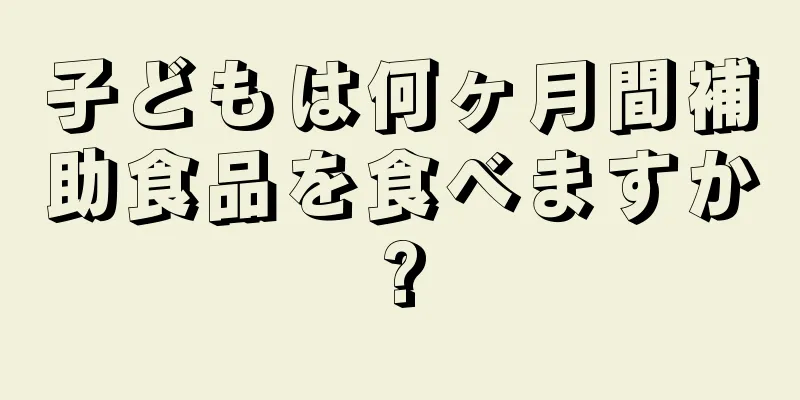 子どもは何ヶ月間補助食品を食べますか?