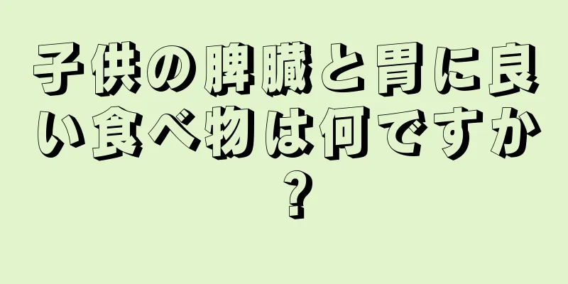 子供の脾臓と胃に良い食べ物は何ですか？