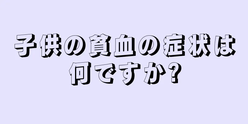 子供の貧血の症状は何ですか?