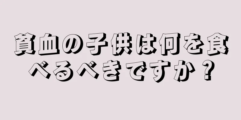 貧血の子供は何を食べるべきですか？
