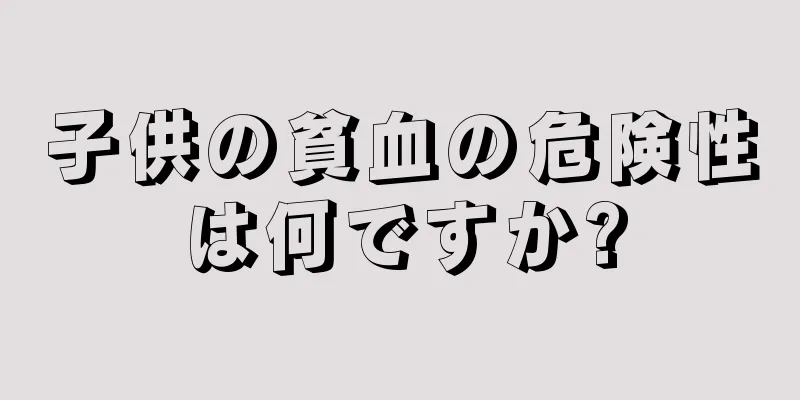 子供の貧血の危険性は何ですか?