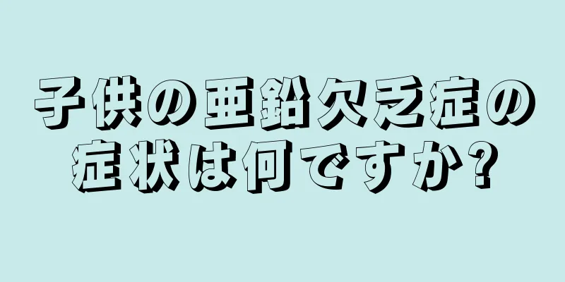 子供の亜鉛欠乏症の症状は何ですか?