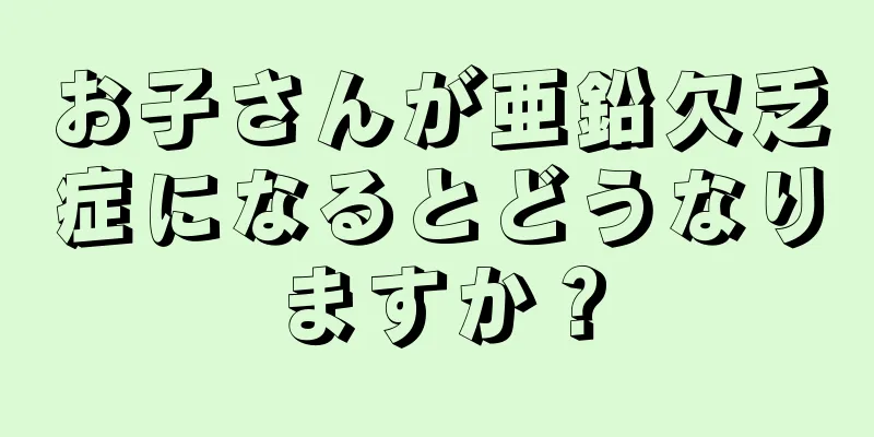 お子さんが亜鉛欠乏症になるとどうなりますか？