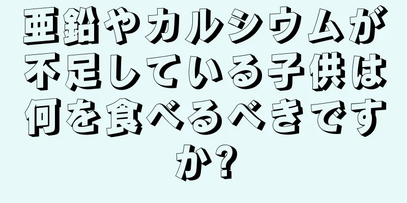 亜鉛やカルシウムが不足している子供は何を食べるべきですか?