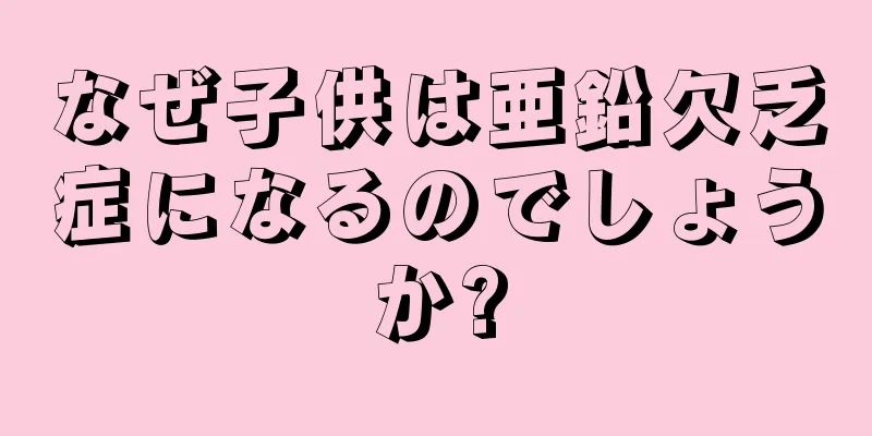 なぜ子供は亜鉛欠乏症になるのでしょうか?