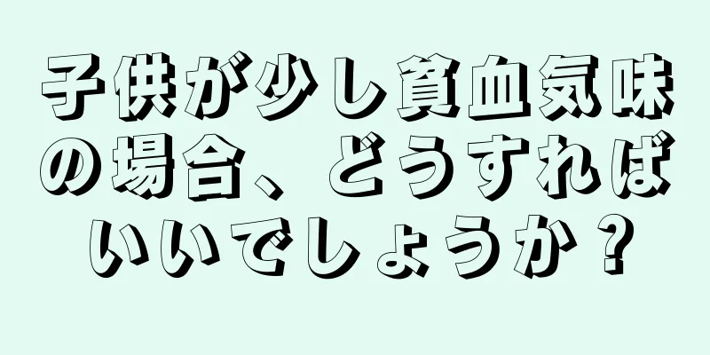 子供が少し貧血気味の場合、どうすればいいでしょうか？