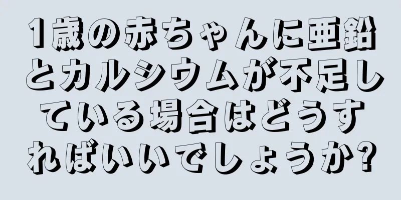 1歳の赤ちゃんに亜鉛とカルシウムが不足している場合はどうすればいいでしょうか?
