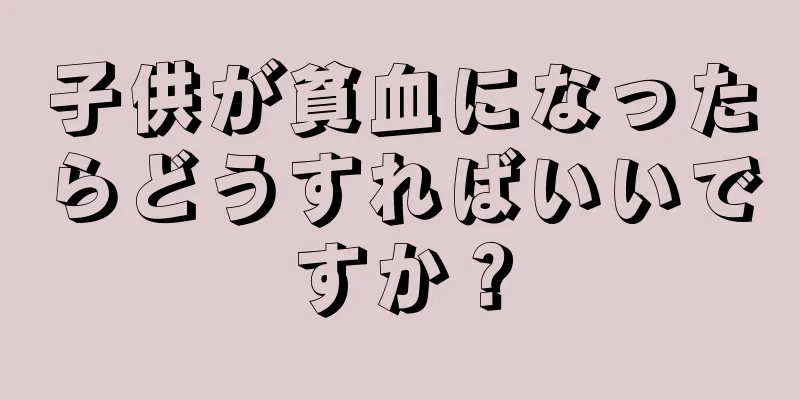 子供が貧血になったらどうすればいいですか？