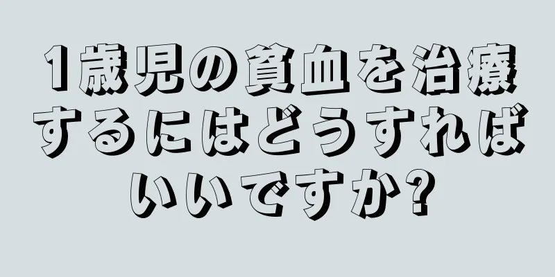 1歳児の貧血を治療するにはどうすればいいですか?