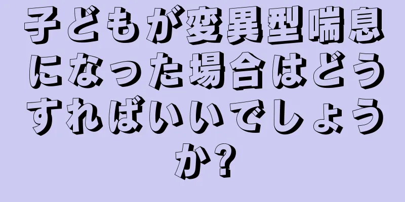 子どもが変異型喘息になった場合はどうすればいいでしょうか?