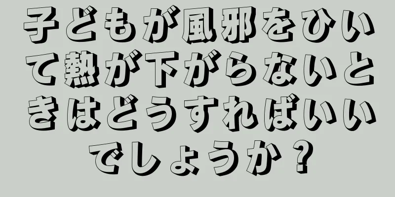 子どもが風邪をひいて熱が下がらないときはどうすればいいでしょうか？