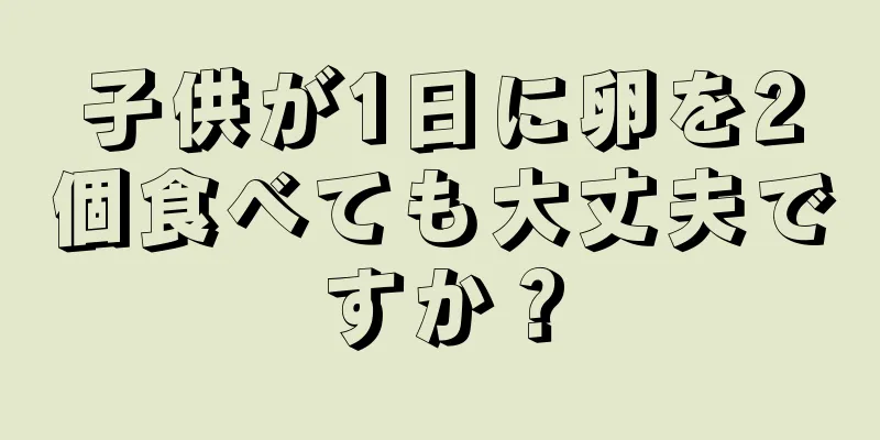 子供が1日に卵を2個食べても大丈夫ですか？