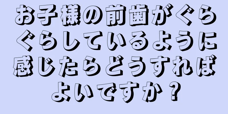 お子様の前歯がぐらぐらしているように感じたらどうすればよいですか？