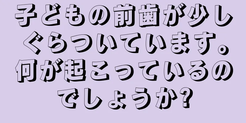 子どもの前歯が少しぐらついています。何が起こっているのでしょうか?