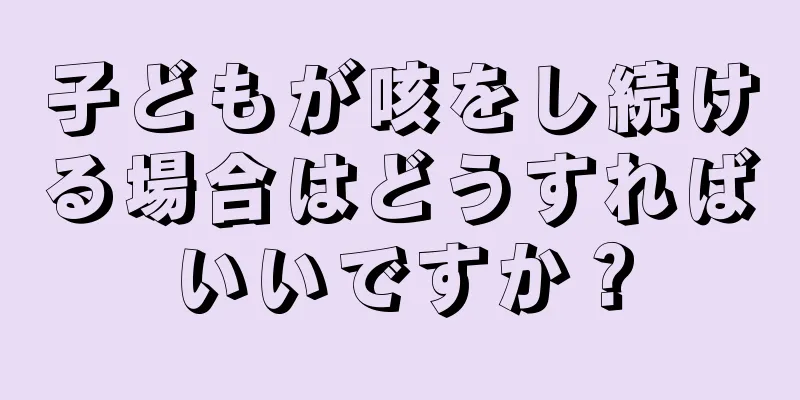 子どもが咳をし続ける場合はどうすればいいですか？
