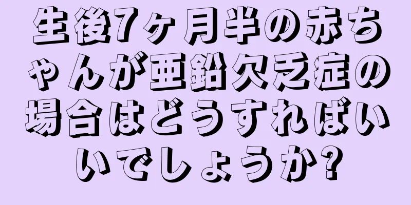 生後7ヶ月半の赤ちゃんが亜鉛欠乏症の場合はどうすればいいでしょうか?