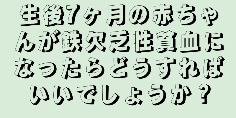 生後7ヶ月の赤ちゃんが鉄欠乏性貧血になったらどうすればいいでしょうか？