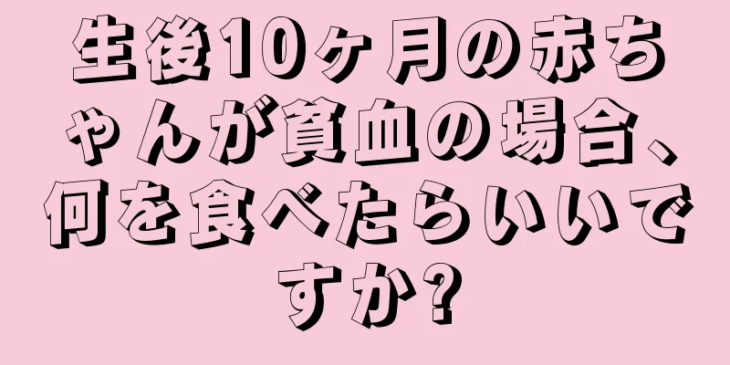 生後10ヶ月の赤ちゃんが貧血の場合、何を食べたらいいですか?