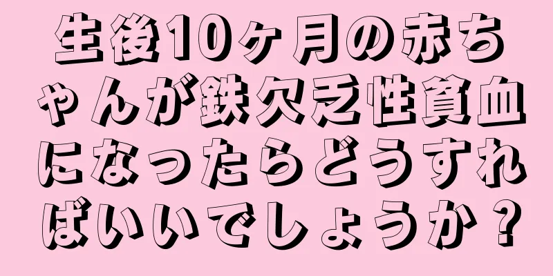 生後10ヶ月の赤ちゃんが鉄欠乏性貧血になったらどうすればいいでしょうか？