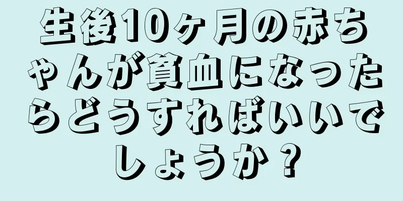 生後10ヶ月の赤ちゃんが貧血になったらどうすればいいでしょうか？