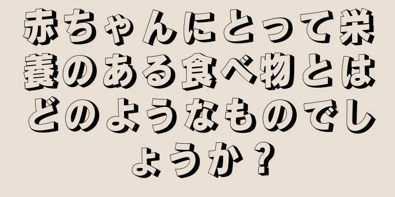 赤ちゃんにとって栄養のある食べ物とはどのようなものでしょうか？