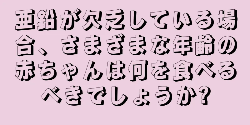 亜鉛が欠乏している場合、さまざまな年齢の赤ちゃんは何を食べるべきでしょうか?