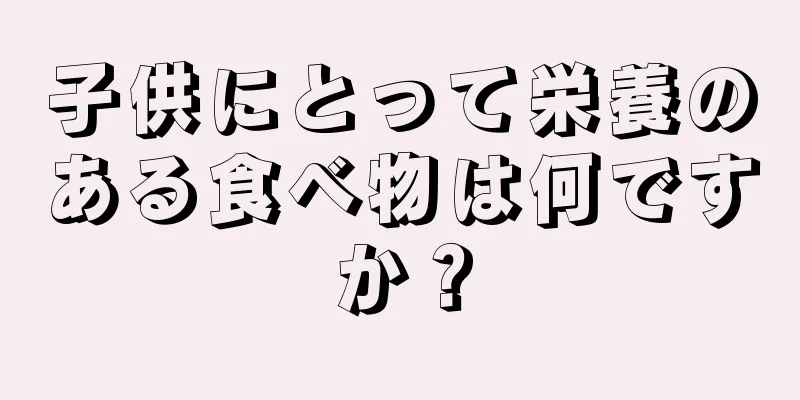 子供にとって栄養のある食べ物は何ですか？