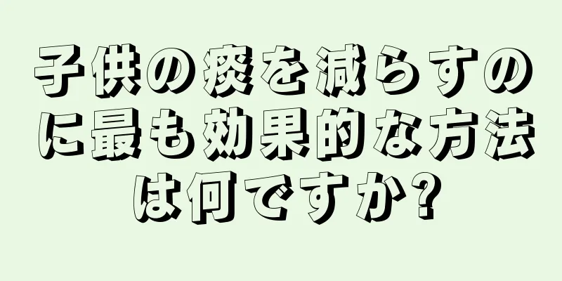 子供の痰を減らすのに最も効果的な方法は何ですか?