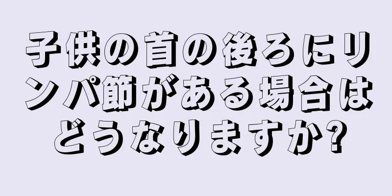 子供の首の後ろにリンパ節がある場合はどうなりますか?