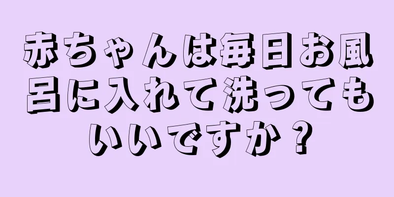 赤ちゃんは毎日お風呂に入れて洗ってもいいですか？