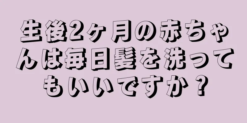 生後2ヶ月の赤ちゃんは毎日髪を洗ってもいいですか？