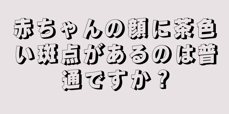 赤ちゃんの顔に茶色い斑点があるのは普通ですか？