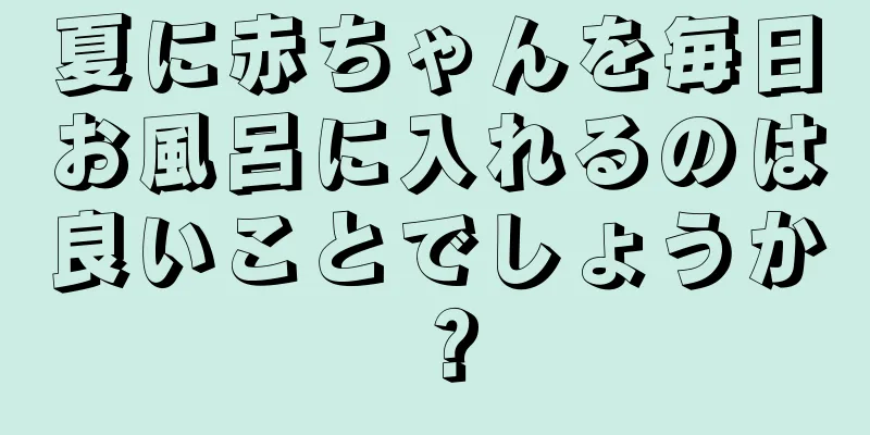 夏に赤ちゃんを毎日お風呂に入れるのは良いことでしょうか？