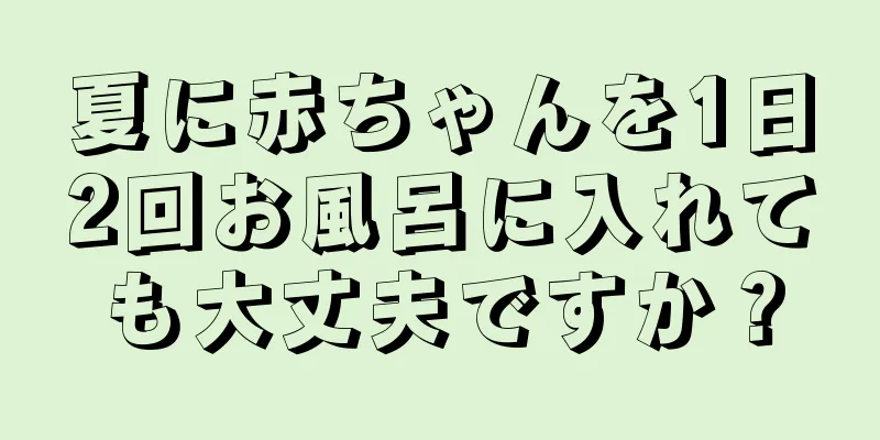 夏に赤ちゃんを1日2回お風呂に入れても大丈夫ですか？